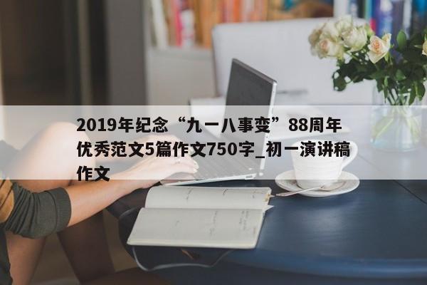 2019年纪念“九一八事变”88周年优秀范文5篇作文750字_初一演讲稿作文