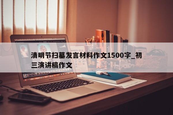 清明节扫墓发言材料作文1500字_初三演讲稿作文