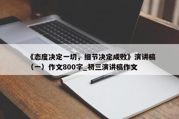 《态度决定一切，细节决定成败》演讲稿（一）作文800字_初三演讲稿作文