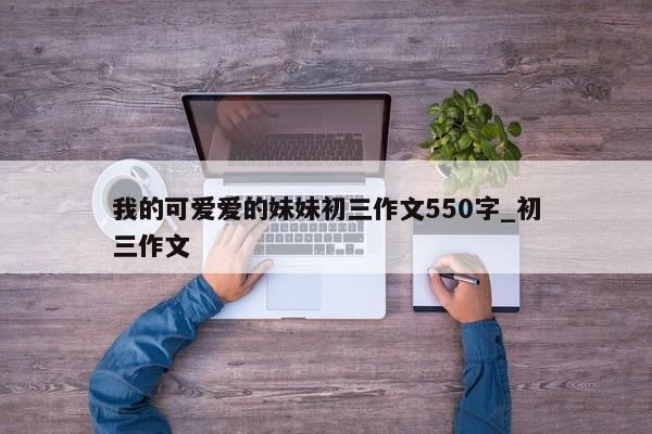 我的可爱爱的妹妹初三作文550字_初三作文