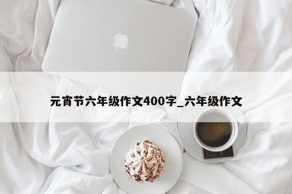 元宵节六年级作文400字_六年级作文