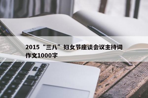 2015“三八”妇女节座谈会议主持词作文1000字