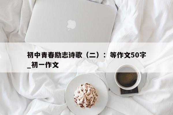 初中青春励志诗歌（二）：等作文50字_初一作文