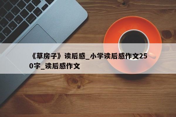 《草房子》读后感_小学读后感作文250字_读后感作文