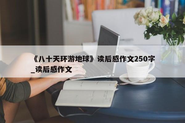 《八十天环游地球》读后感作文250字_读后感作文