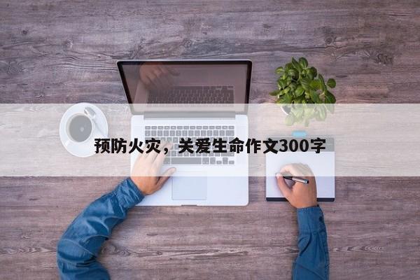 预防火灾，关爱生命作文300字