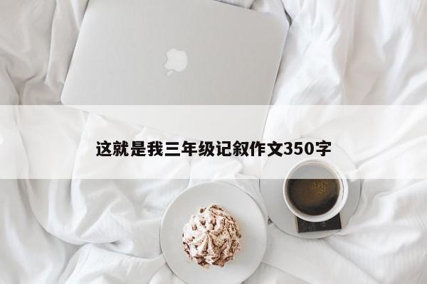 这就是我三年级记叙作文350字