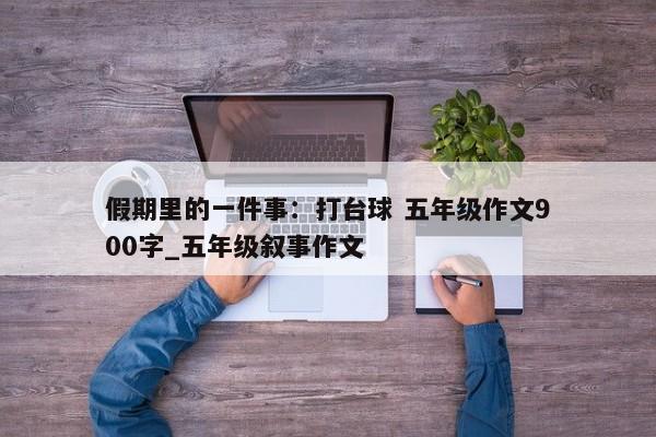 假期里的一件事：打台球 五年级作文900字_五年级叙事作文