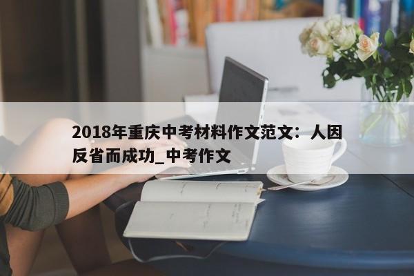 2018年重庆中考材料作文范文：人因反省而成功_中考作文