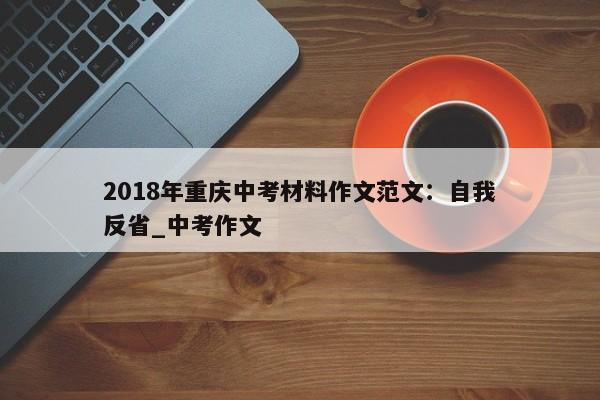 2018年重庆中考材料作文范文：自我反省_中考作文