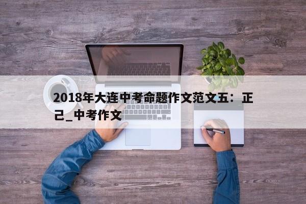 2018年大连中考命题作文范文五：正己_中考作文