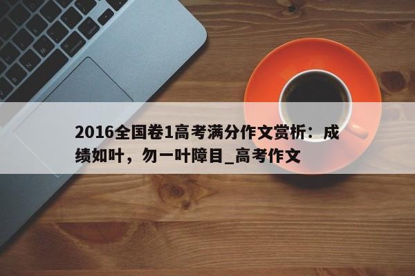 2016全国卷1高考满分作文赏析：成绩如叶，勿一叶障目_高考作文