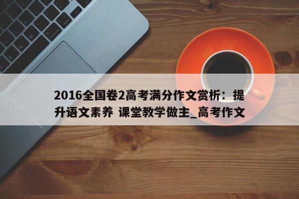 2016全国卷2高考满分作文赏析：提升语文素养 课堂教学做主_高考作文