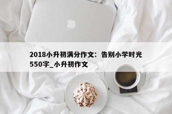 2018小升初满分作文：告别小学时光550字_小升初作文