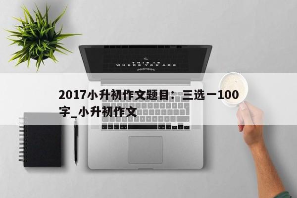 2017小升初作文题目：三选一100字_小升初作文