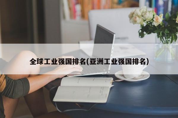 全球工业强国排名(亚洲工业强国排名)