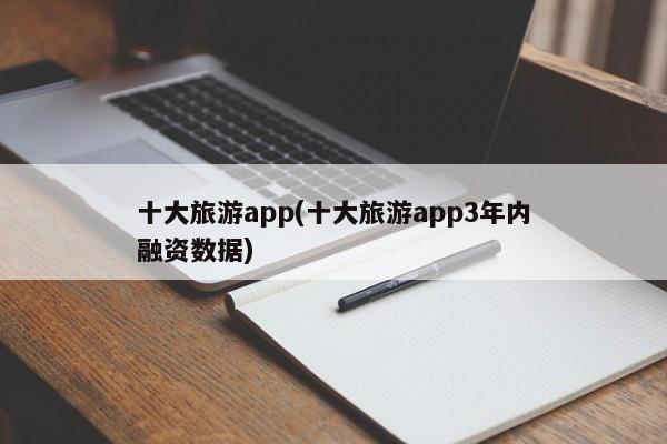 十大旅游app(十大旅游app3年内融资数据)