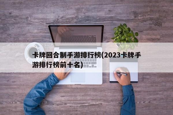 卡牌回合制手游排行榜(2023卡牌手游排行榜前十名)