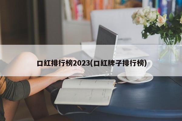 口红排行榜2023(口红牌子排行榜)