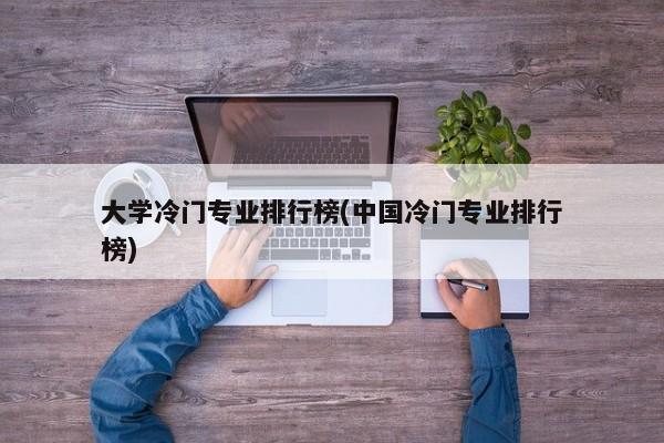 大学冷门专业排行榜(中国冷门专业排行榜)