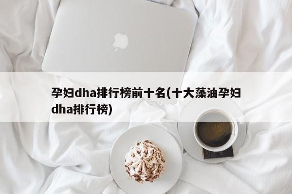 孕妇dha排行榜前十名(十大藻油孕妇dha排行榜)