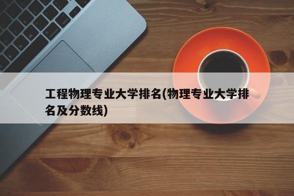 工程物理专业大学排名(物理专业大学排名及分数线)