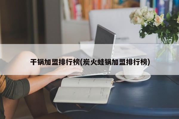 干锅加盟排行榜(炭火蛙锅加盟排行榜)