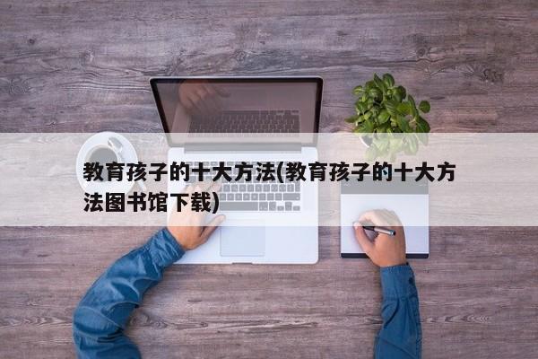 教育孩子的十大方法(教育孩子的十大方法图书馆下载)