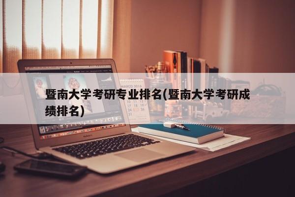 暨南大学考研专业排名(暨南大学考研成绩排名)