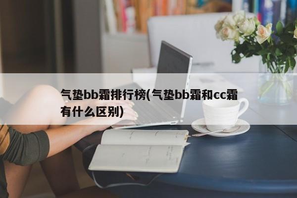 气垫bb霜排行榜(气垫bb霜和cc霜有什么区别)