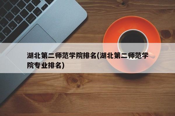 湖北第二师范学院排名(湖北第二师范学院专业排名)