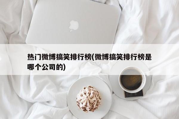 热门微博搞笑排行榜(微博搞笑排行榜是哪个公司的)