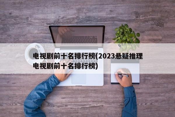 电视剧前十名排行榜(2023悬疑推理电视剧前十名排行榜)