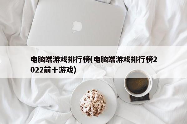 电脑端游戏排行榜(电脑端游戏排行榜2022前十游戏)