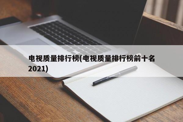 电视质量排行榜(电视质量排行榜前十名2021)