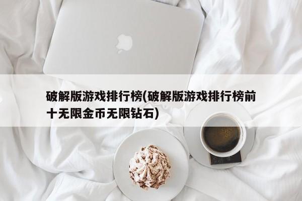 破解版游戏排行榜(破解版游戏排行榜前十无限金币无限钻石)