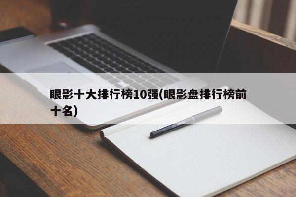 眼影十大排行榜10强(眼影盘排行榜前十名)