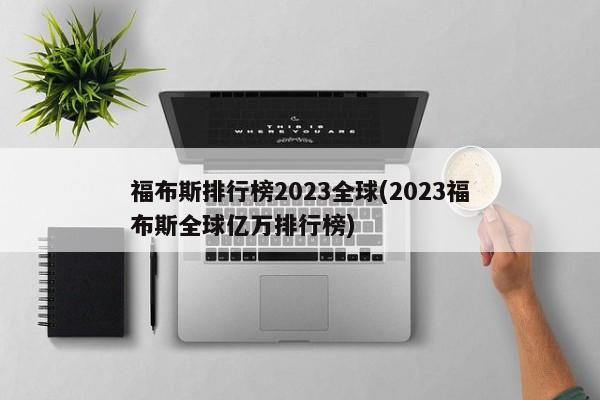 福布斯排行榜2023全球(2023福布斯全球亿万排行榜)