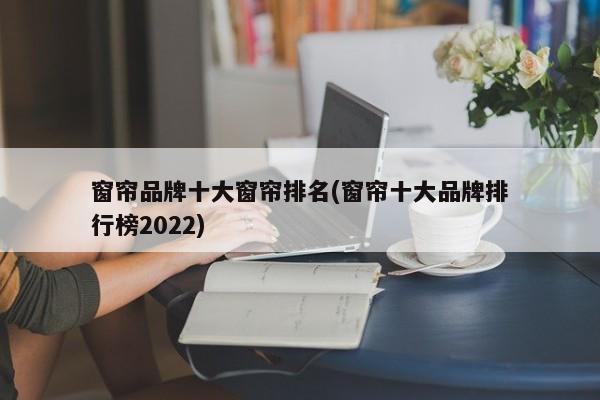 窗帘品牌十大窗帘排名(窗帘十大品牌排行榜2022)