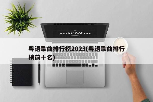 粤语歌曲排行榜2023(粤语歌曲排行榜前十名)