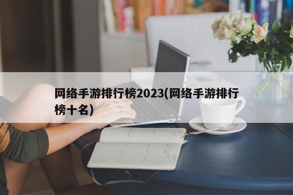 网络手游排行榜2023(网络手游排行榜十名)