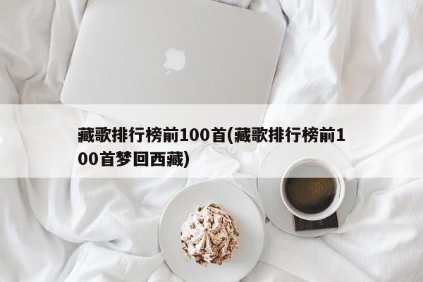 藏歌排行榜前100首(藏歌排行榜前100首梦回西藏)