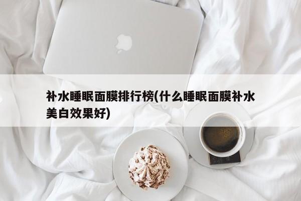 补水睡眠面膜排行榜(什么睡眠面膜补水美白效果好)