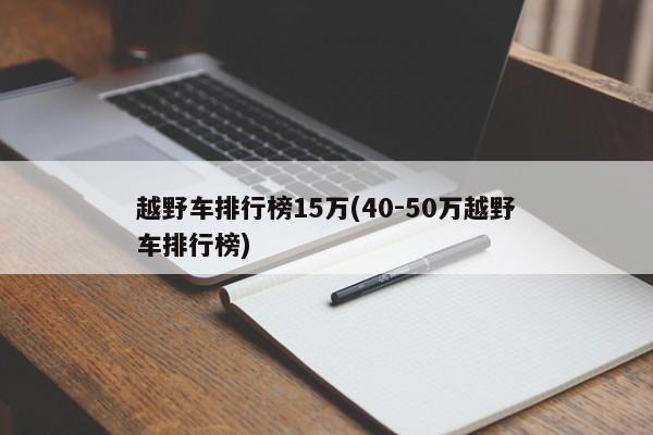 越野车排行榜15万(40-50万越野车排行榜)