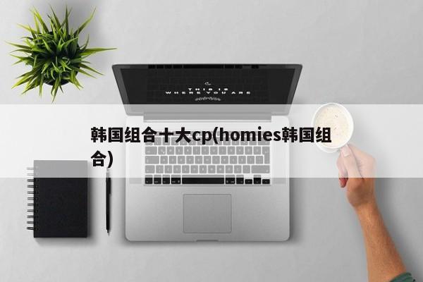 韩国组合十大cp(homies韩国组合)