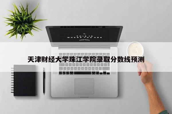 天津财经大学珠江学院录取分数线预测