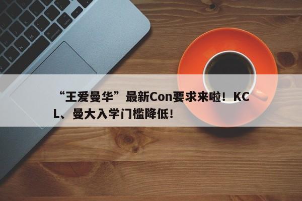 “王爱曼华”最新Con要求来啦！KCL、曼大入学门槛降低！