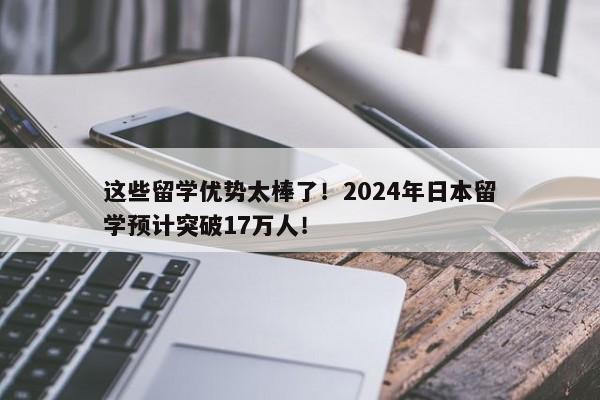 这些留学优势太棒了！2024年日本留学预计突破17万人！