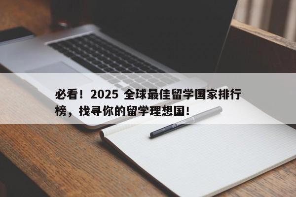 必看！2025 全球最佳留学国家排行榜，找寻你的留学理想国！